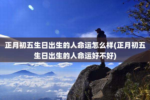 正月初五生日出生的人命运怎么样(正月初五生日出生的人命运好不好)