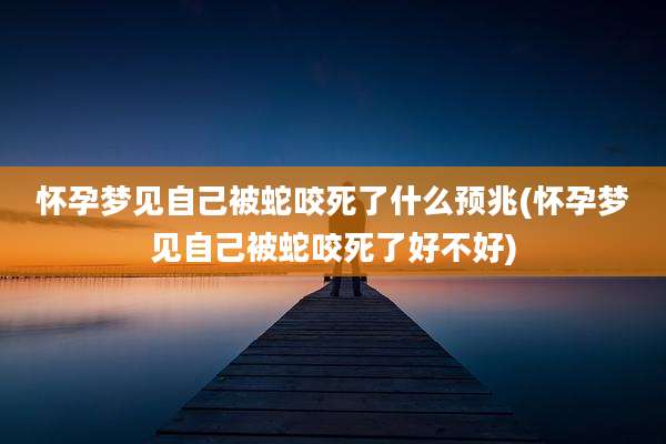怀孕梦见自己被蛇咬死了什么预兆(怀孕梦见自己被蛇咬死了好不好)