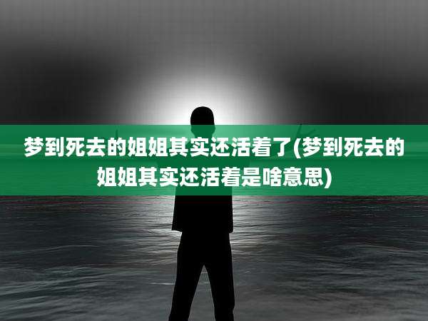 梦到死去的姐姐其实还活着了(梦到死去的姐姐其实还活着是啥意思)