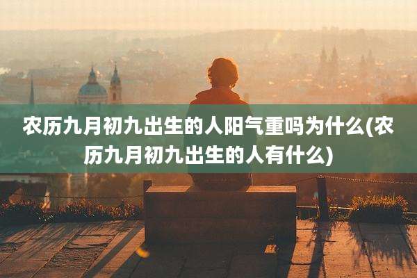 农历九月初九出生的人阳气重吗为什么(农历九月初九出生的人有什么)