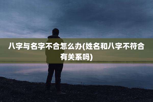 八字与名字不合怎么办(姓名和八字不符合有关系吗)