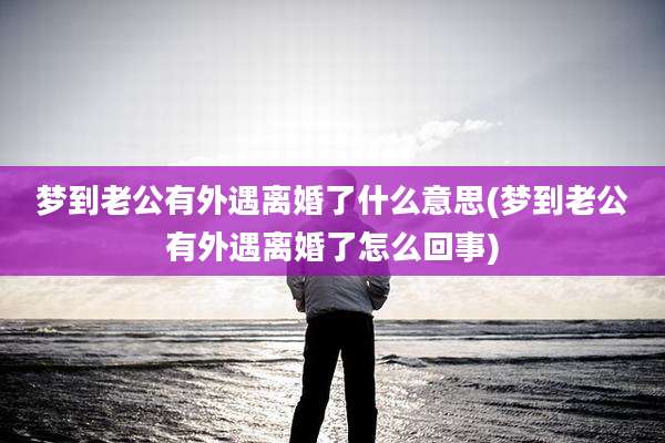 梦到老公有外遇离婚了什么意思(梦到老公有外遇离婚了怎么回事)