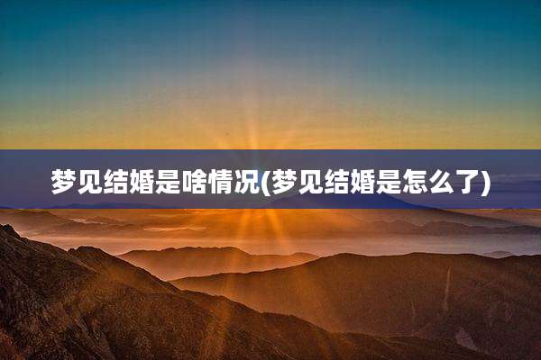 梦见结婚是啥情况(梦见结婚是怎么了)