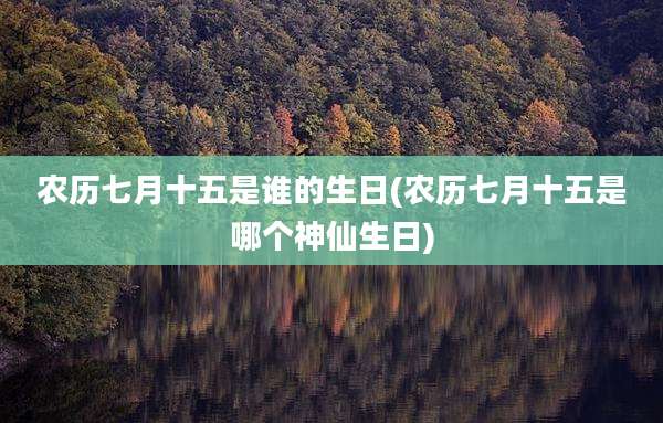 农历七月十五是谁的生日(农历七月十五是哪个神仙生日)