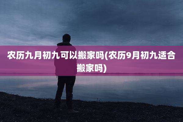 农历九月初九可以搬家吗(农历9月初九适合搬家吗)