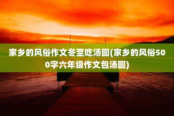 家乡的风俗作文冬至吃汤圆(家乡的风俗500字六年级作文包汤圆)