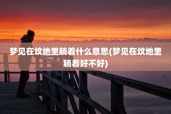 梦见在坟地里躺着什么意思(梦见在坟地里躺着好不好)