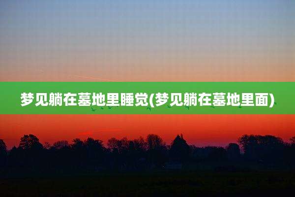 梦见躺在墓地里睡觉(梦见躺在墓地里面)
