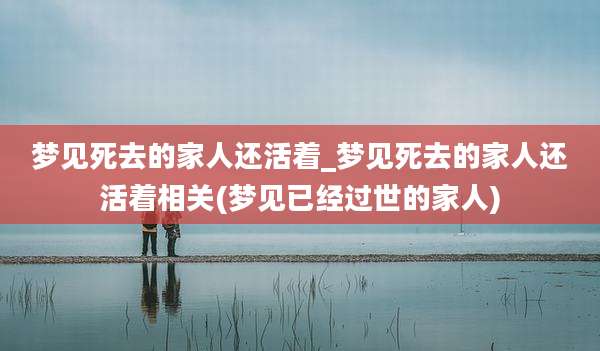 梦见死去的家人还活着_梦见死去的家人还活着相关(梦见已经过世的家人)
