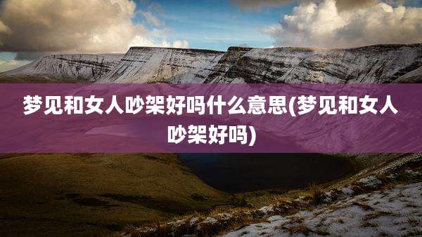 梦见和女人吵架好吗什么意思(梦见和女人吵架好吗)