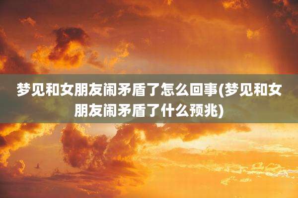 梦见和女朋友闹矛盾了怎么回事(梦见和女朋友闹矛盾了什么预兆)