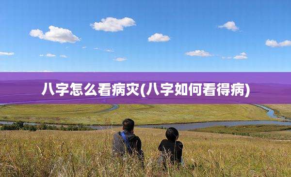 八字怎么看病灾(八字如何看得病)