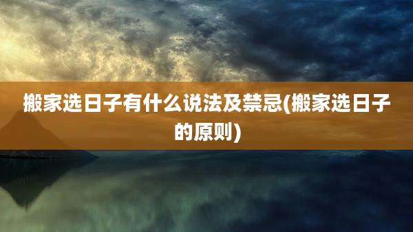 搬家选日子有什么说法及禁忌(搬家选日子的原则)