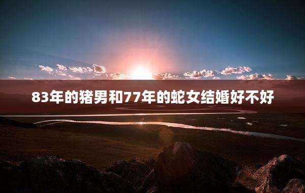 83年的猪男和77年的蛇女结婚好不好