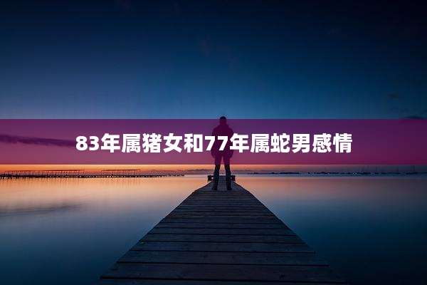 83年属猪女和77年属蛇男感情