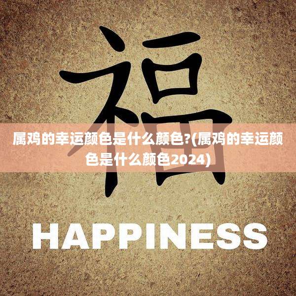 属鸡的幸运颜色是什么颜色?(属鸡的幸运颜色是什么颜色2024)