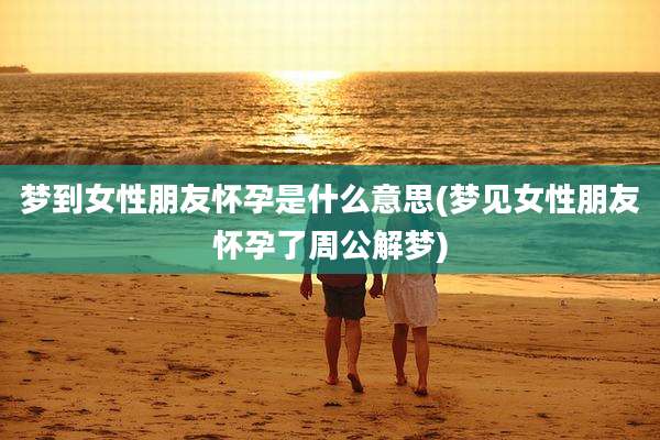 梦到女性朋友怀孕是什么意思(梦见女性朋友怀孕了周公解梦)