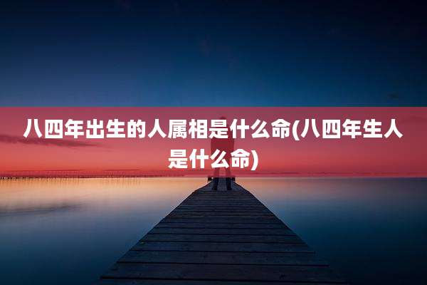 八四年出生的人属相是什么命(八四年生人是什么命)