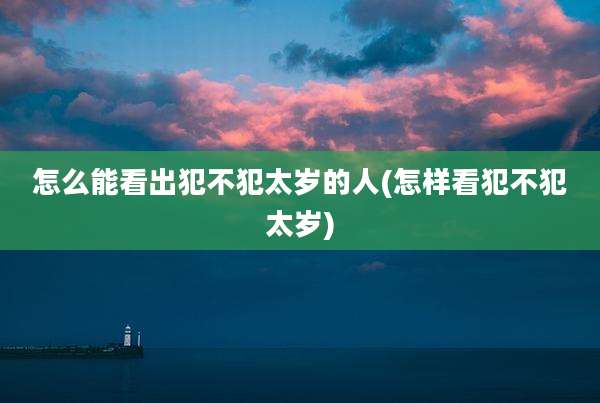 怎么能看出犯不犯太岁的人(怎样看犯不犯太岁)