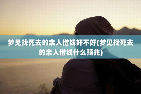 梦见找死去的亲人借钱好不好(梦见找死去的亲人借钱什么预兆)