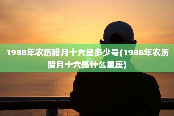1988年农历腊月十六是多少号(1988年农历腊月十六是什么星座)