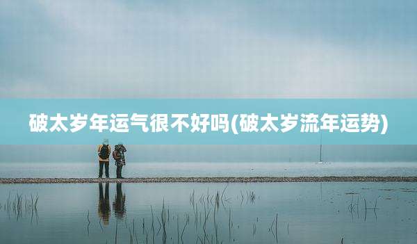破太岁年运气很不好吗(破太岁流年运势)