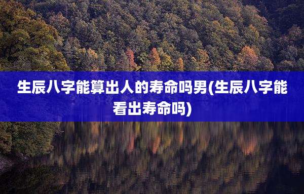 生辰八字能算出人的寿命吗男(生辰八字能看出寿命吗)