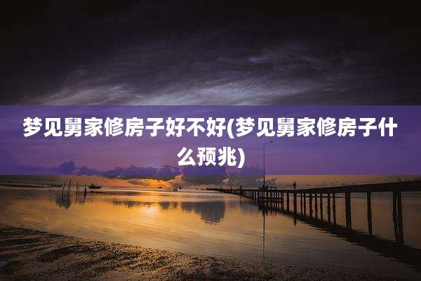 梦见舅家修房子好不好(梦见舅家修房子什么预兆)