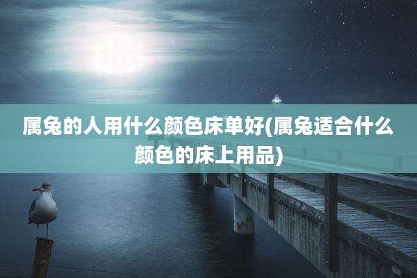 属兔的人用什么颜色床单好(属兔适合什么颜色的床上用品)