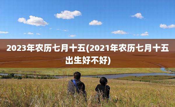 2023年农历七月十五(2021年农历七月十五出生好不好)