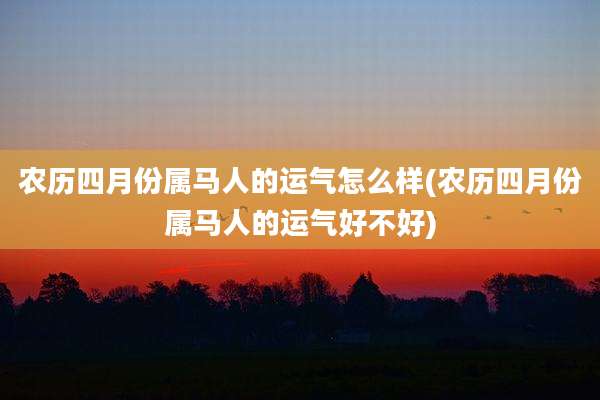 农历四月份属马人的运气怎么样(农历四月份属马人的运气好不好)