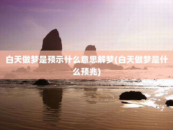 白天做梦是预示什么意思解梦(白天做梦是什么预兆)