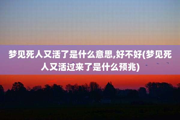 梦见死人又活了是什么意思,好不好(梦见死人又活过来了是什么预兆)