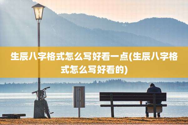 生辰八字格式怎么写好看一点(生辰八字格式怎么写好看的)