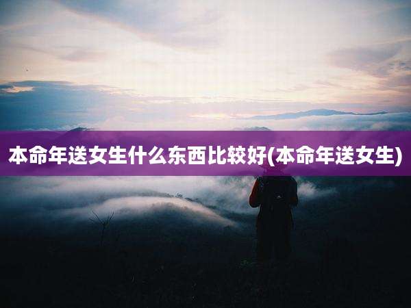 本命年送女生什么东西比较好(本命年送女生)