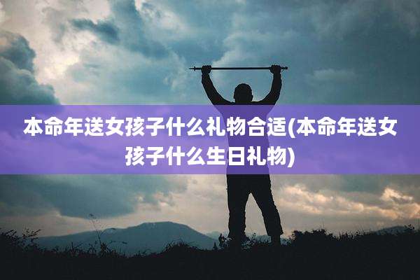 本命年送女孩子什么礼物合适(本命年送女孩子什么生日礼物)