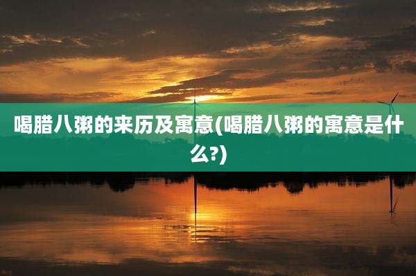 喝腊八粥的来历及寓意(喝腊八粥的寓意是什么?)