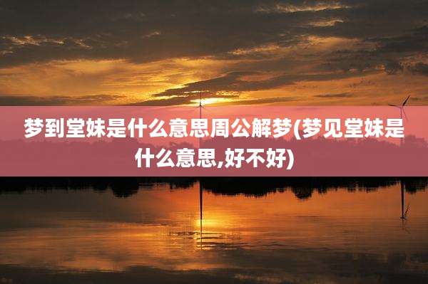 梦到堂妹是什么意思周公解梦(梦见堂妹是什么意思,好不好)
