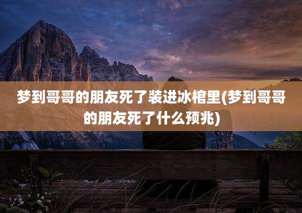 梦到哥哥的朋友死了装进冰棺里(梦到哥哥的朋友死了什么预兆)