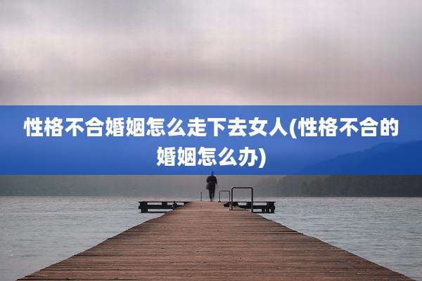 性格不合婚姻怎么走下去女人(性格不合的婚姻怎么办)
