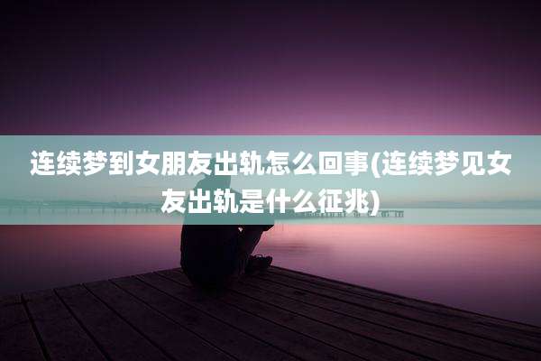 连续梦到女朋友出轨怎么回事(连续梦见女友出轨是什么征兆)