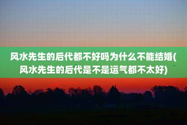 风水先生的后代都不好吗为什么不能结婚(风水先生的后代是不是运气都不太好)