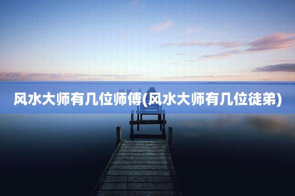 风水大师有几位师傅(风水大师有几位徒弟)