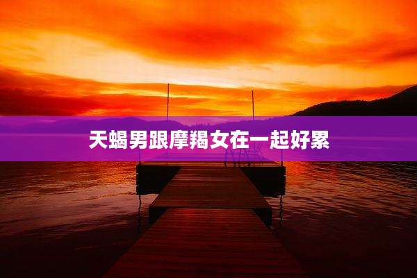 天蝎男跟摩羯女在一起好累