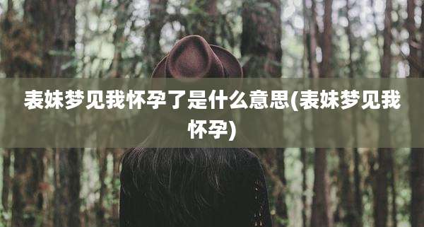 表妹梦见我怀孕了是什么意思(表妹梦见我怀孕)