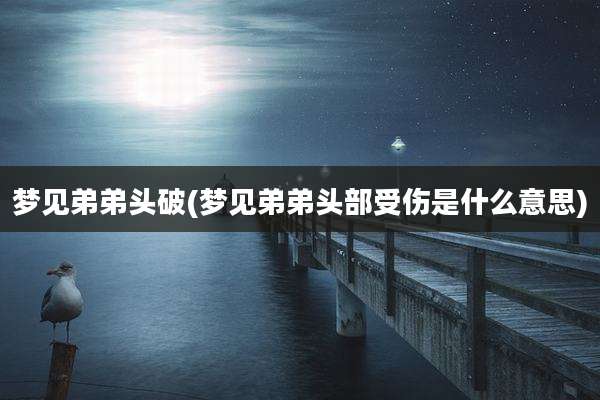 梦见弟弟头破(梦见弟弟头部受伤是什么意思)