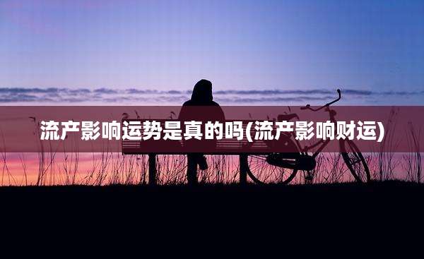流产影响运势是真的吗(流产影响财运)