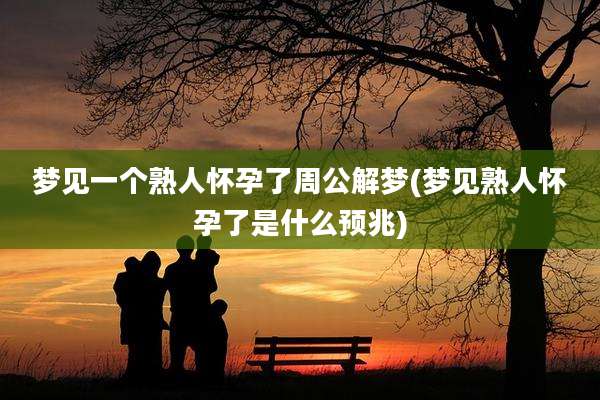 梦见一个熟人怀孕了周公解梦(梦见熟人怀孕了是什么预兆)