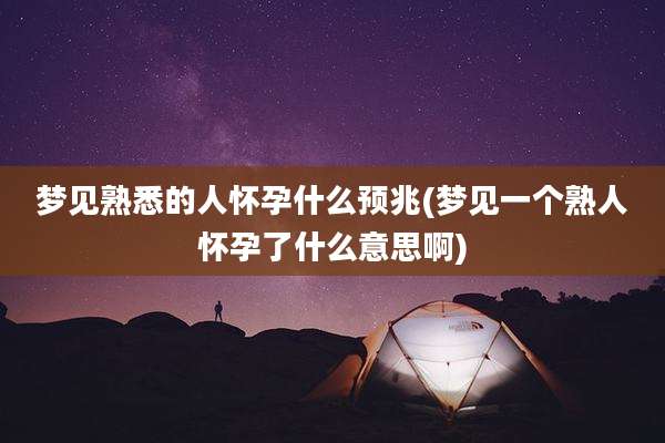 梦见熟悉的人怀孕什么预兆(梦见一个熟人怀孕了什么意思啊)