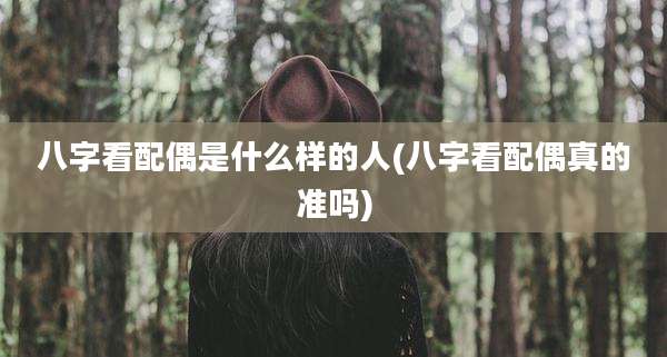 八字看配偶是什么样的人(八字看配偶真的准吗)